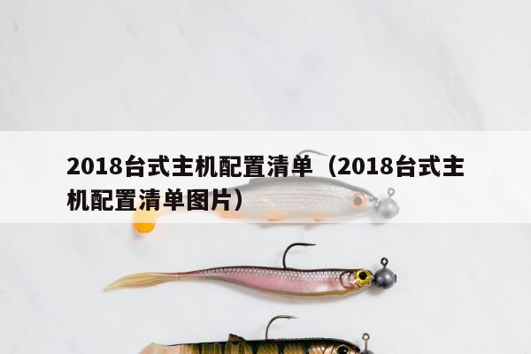 2018台式主机配置清单（2018台式主机配置清单图片）