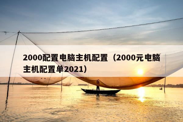 2000配置电脑主机配置（2000元电脑主机配置单2021）