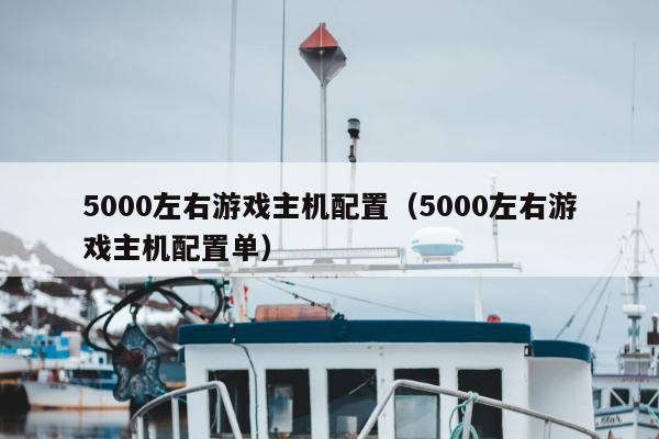 5000左右游戏主机配置（5000左右游戏主机配置单）