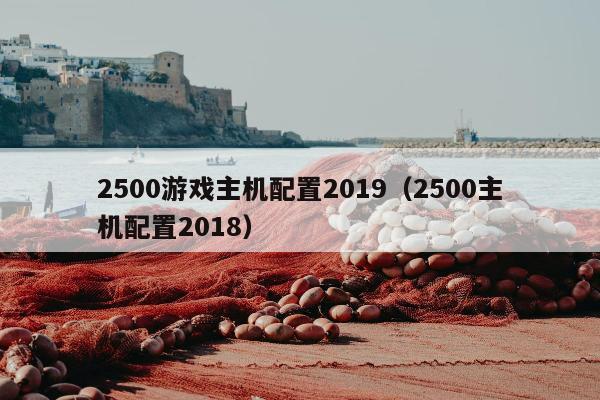 2500游戏主机配置2019（2500主机配置2018）