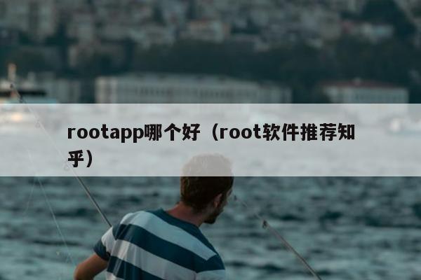 rootapp哪个好（root软件推荐知乎）