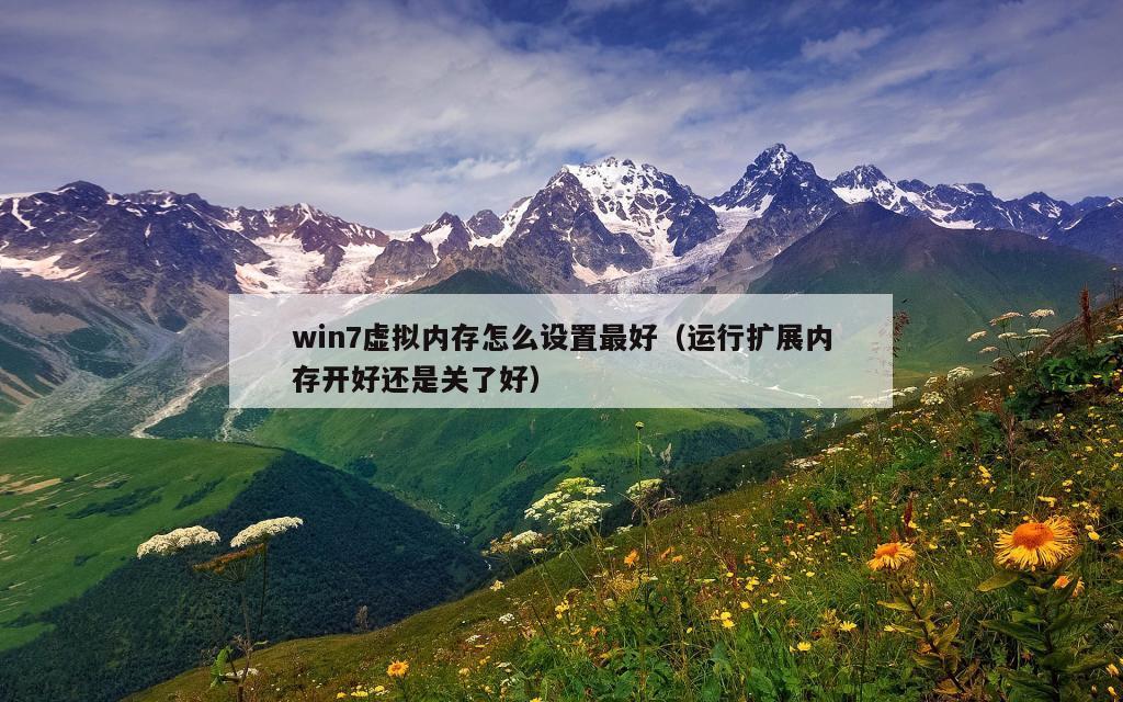 win7虚拟内存怎么设置最好（运行扩展内存开好还是关了好）