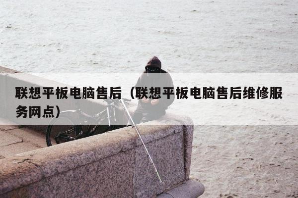 联想平板电脑售后（联想平板电脑售后维修服务网点）