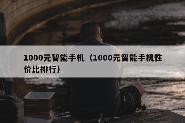 1000元智能手机（1000元智能手机性价比排行）