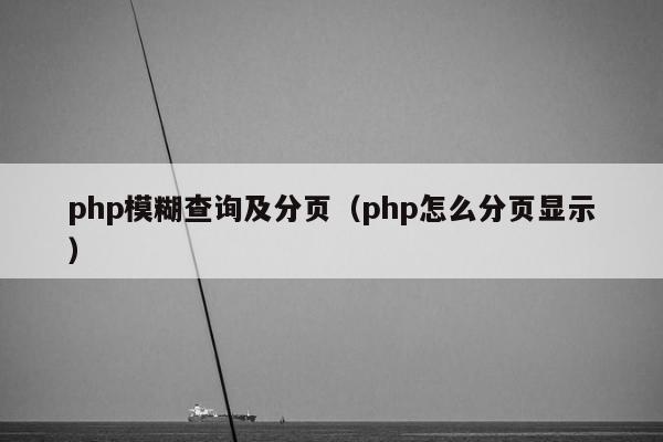 php模糊查询及分页（php怎么分页显示）