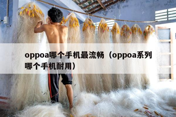 oppoa哪个手机最流畅（oppoa系列哪个手机耐用）