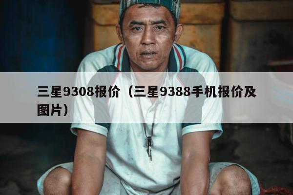 三星9308报价（三星9388手机报价及图片）