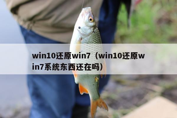 win10还原win7（win10还原win7系统东西还在吗）