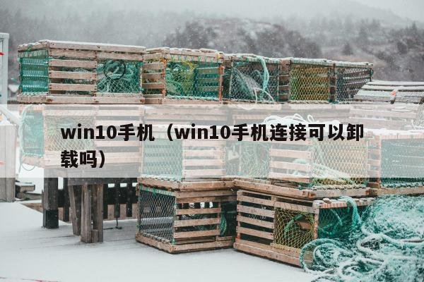 win10手机（win10手机连接可以卸载吗）