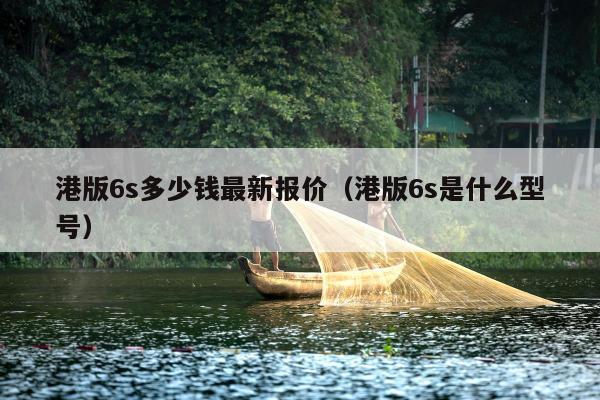 港版6s多少钱最新报价（港版6s是什么型号）