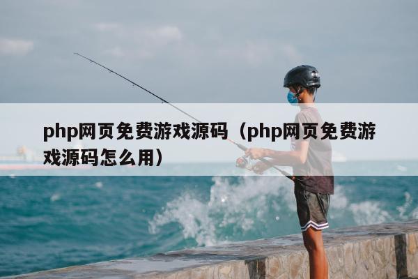 php网页免费游戏源码（php网页免费游戏源码怎么用）