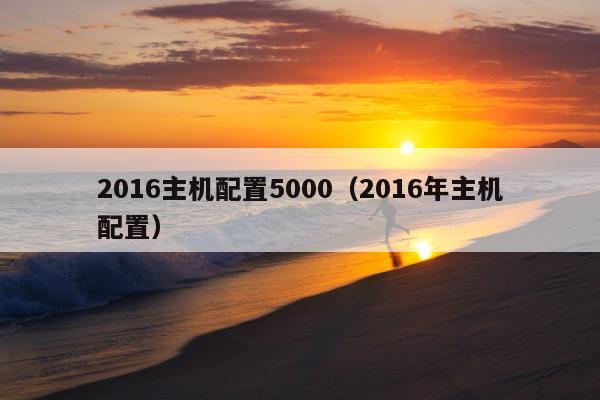 2016主机配置5000（2016年主机配置）