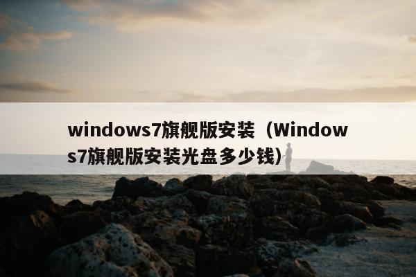 windows7旗舰版安装（Windows7旗舰版安装光盘多少钱）