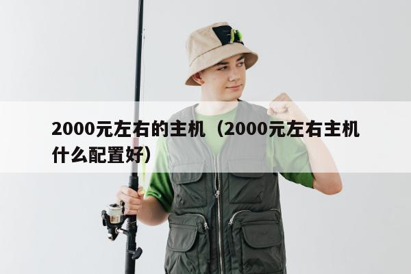 2000元左右的主机（2000元左右主机什么配置好）