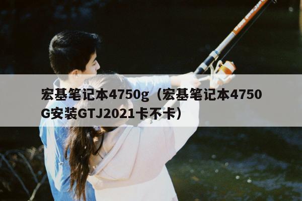 宏基笔记本4750g（宏基笔记本4750G安装GTJ2021卡不卡）