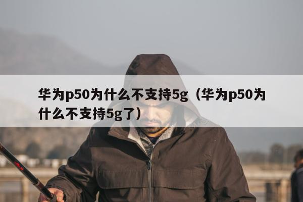 华为p50为什么不支持5g（华为p50为什么不支持5g了）