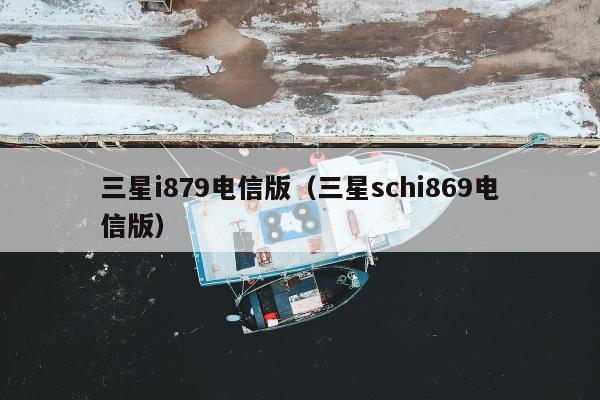 三星i879电信版（三星schi869电信版）