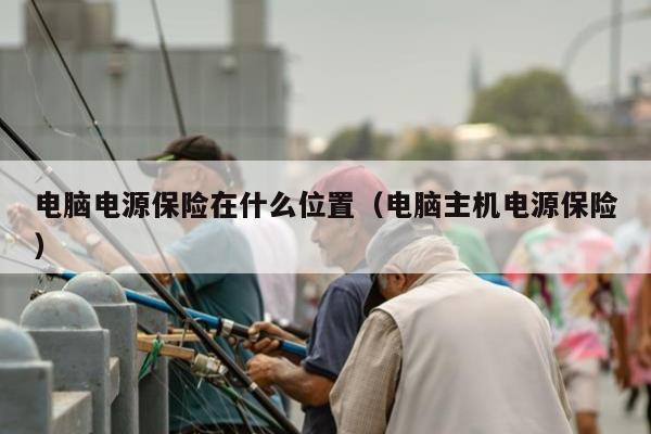 电脑电源保险在什么位置（电脑主机电源保险）