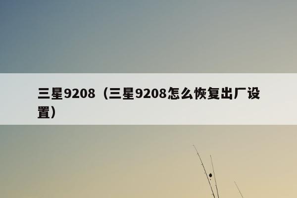 三星9208（三星9208怎么恢复出厂设置）