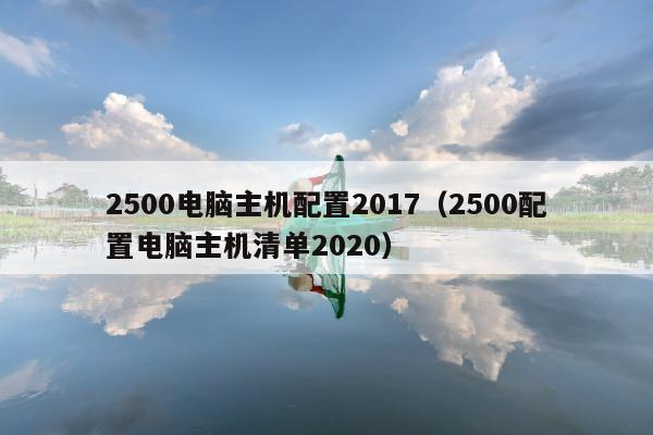 2500电脑主机配置2017（2500配置电脑主机清单2020）