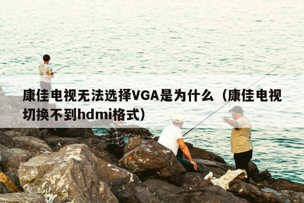 康佳电视无法选择VGA是为什么（康佳电视切换不到hdmi格式）