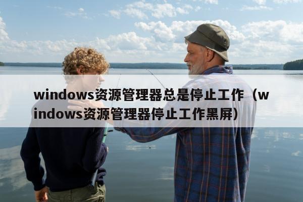 windows资源管理器总是停止工作（windows资源管理器停止工作黑屏）