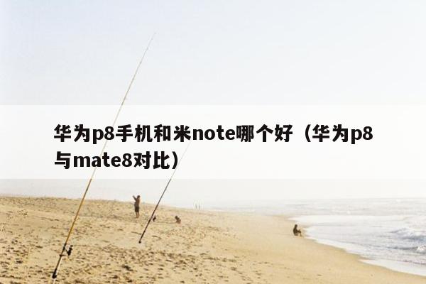 华为p8手机和米note哪个好（华为p8与mate8对比）