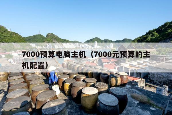 7000预算电脑主机（7000元预算的主机配置）