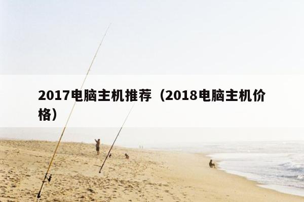 2017电脑主机推荐（2018电脑主机价格）