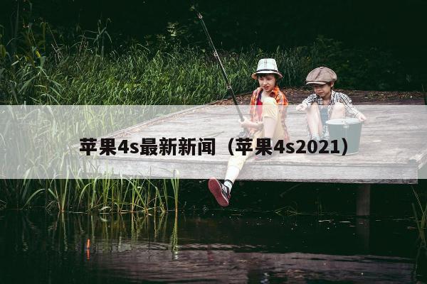 苹果4s最新新闻（苹果4s2021）