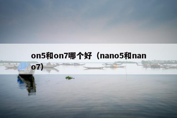 on5和on7哪个好（nano5和nano7）