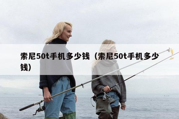 索尼50t手机多少钱（索尼50t手机多少钱）