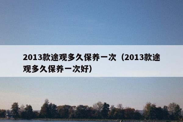 2013款途观多久保养一次（2013款途观多久保养一次好）