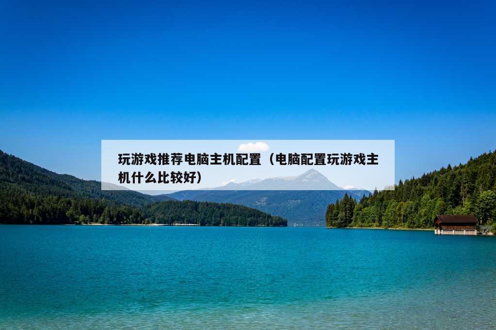 玩游戏推荐电脑主机配置（电脑配置玩游戏主机什么比较好）