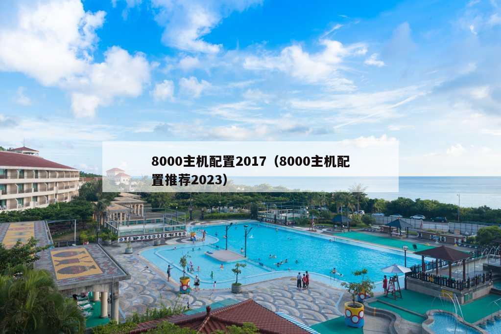 8000主机配置2017（8000主机配置推荐2023）