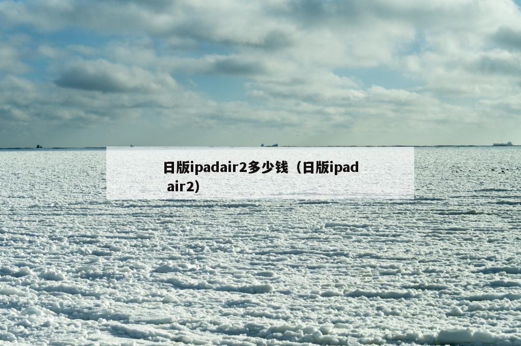 日版ipadair2多少钱（日版ipad air2）