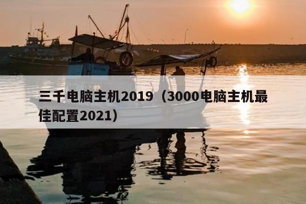 三千电脑主机2019（3000电脑主机最佳配置2021）