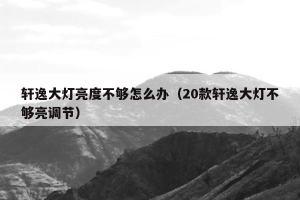 轩逸大灯亮度不够怎么办（20款轩逸大灯不够亮调节）