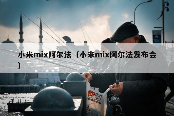 小米mix阿尔法（小米mix阿尔法发布会）