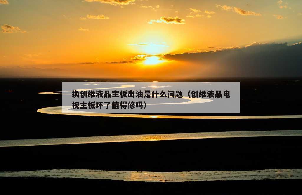 换创维液晶主板出油是什么问题（创维液晶电视主板坏了值得修吗）