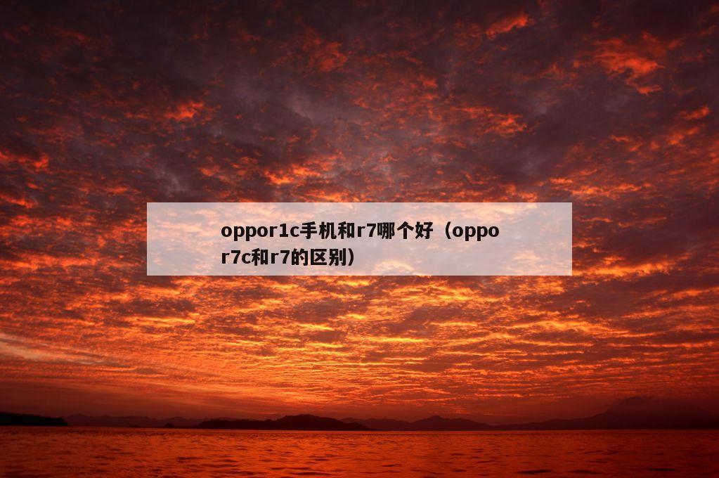 oppor1c手机和r7哪个好（oppor7c和r7的区别）