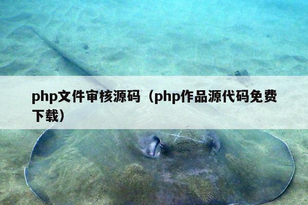 php文件审核源码（php作品源代码免费下载）