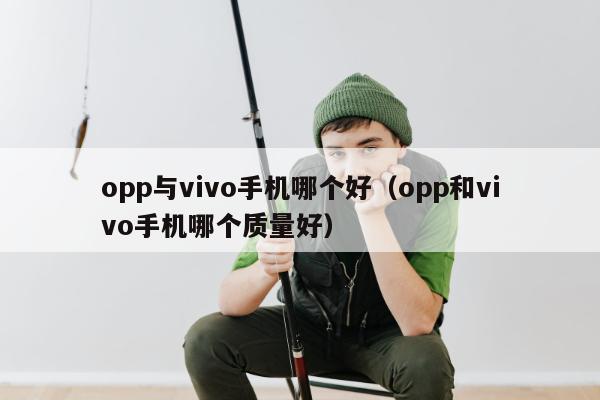 opp与vivo手机哪个好（opp和vivo手机哪个质量好）