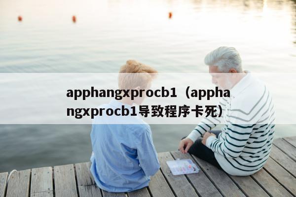 apphangxprocb1（apphangxprocb1导致程序卡死）