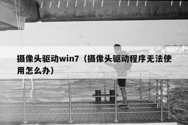 摄像头驱动win7（摄像头驱动程序无法使用怎么办）