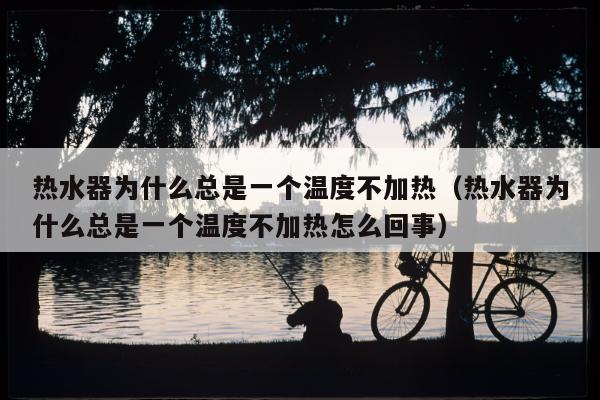 热水器为什么总是一个温度不加热（热水器为什么总是一个温度不加热怎么回事）