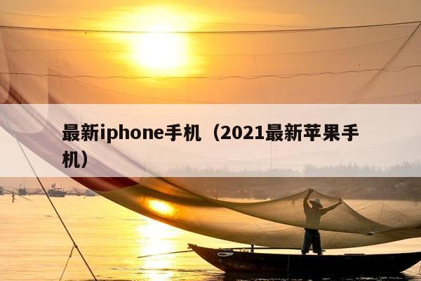 最新iphone手机（2021最新苹果手机）