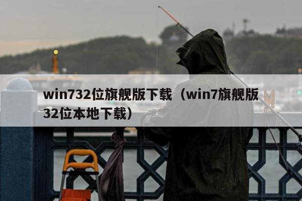 win732位旗舰版下载（win7旗舰版32位本地下载）