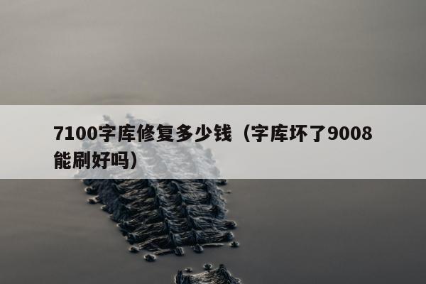 7100字库修复多少钱（字库坏了9008能刷好吗）