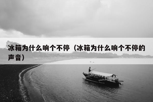 冰箱为什么响个不停（冰箱为什么响个不停的声音）